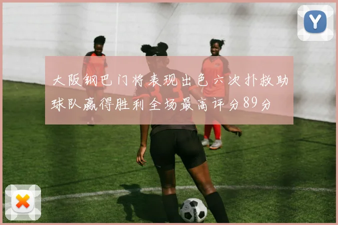 大阪钢巴门将表现出色六次扑救助球队赢得胜利全场最高评分89分
