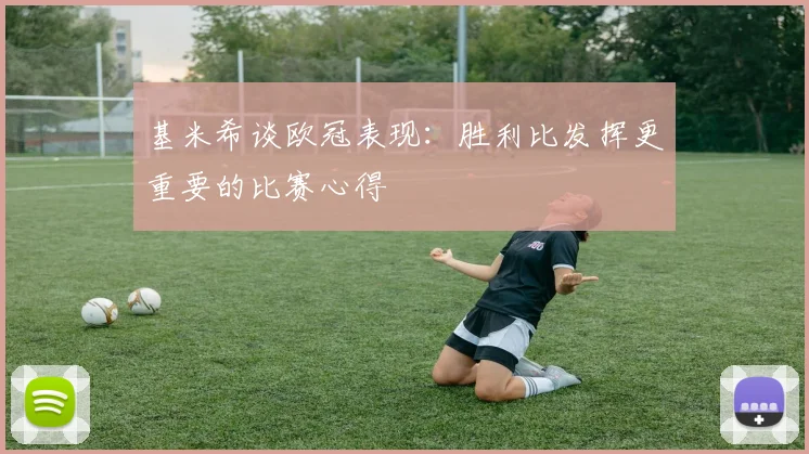 基米希谈欧冠表现：胜利比发挥更重要的比赛心得