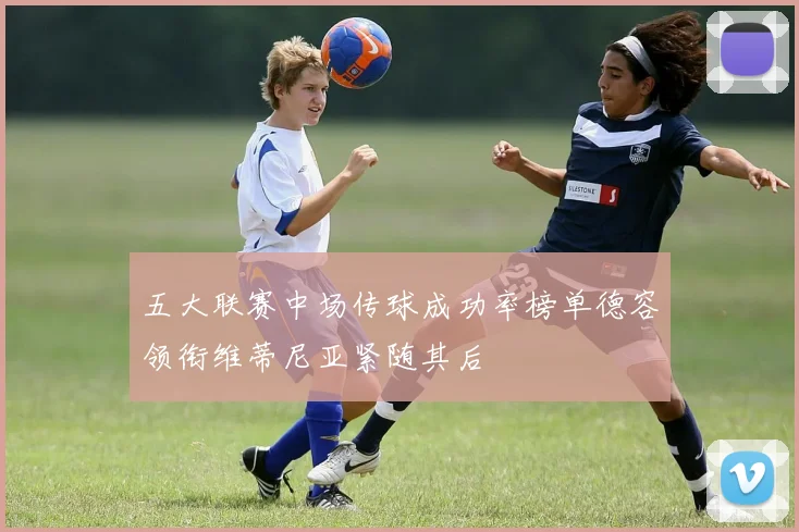 五大联赛中场传球成功率榜单德容领衔维蒂尼亚紧随其后