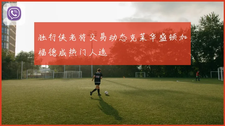 独行侠老将交易动态克莱华盛顿加福德成热门人选