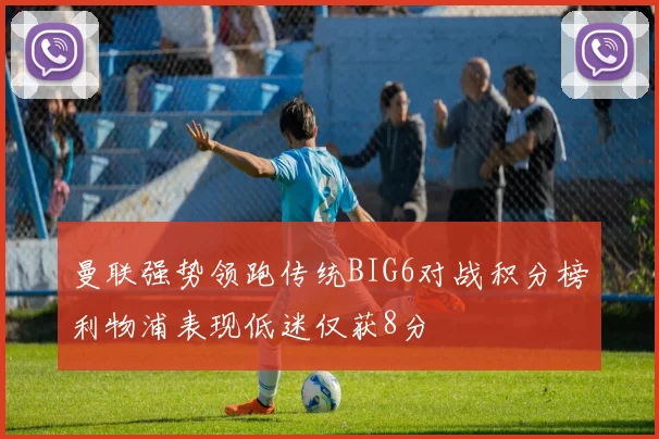 曼联强势领跑传统BIG6对战积分榜利物浦表现低迷仅获8分