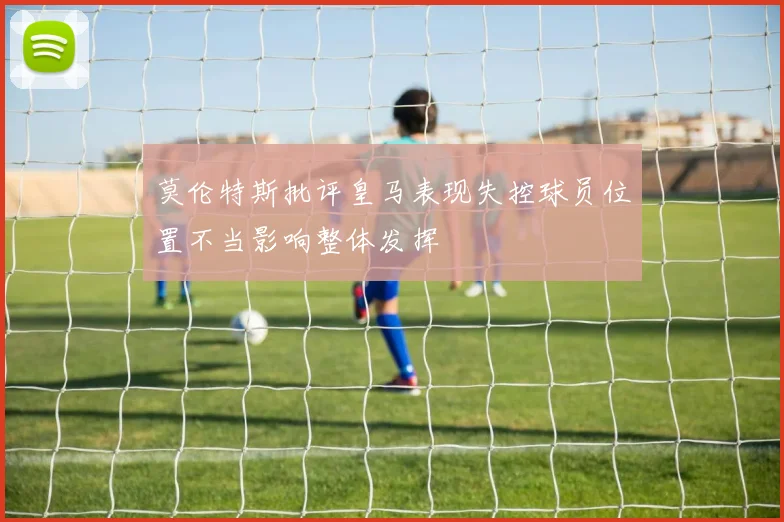 莫伦特斯批评皇马表现失控球员位置不当影响整体发挥