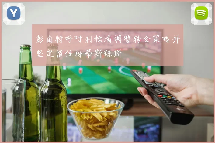 彭南特呼吁利物浦调整转会策略并坚定留住柯蒂斯琼斯