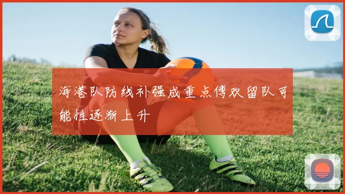 海港队防线补强成重点傅欢留队可能性逐渐上升