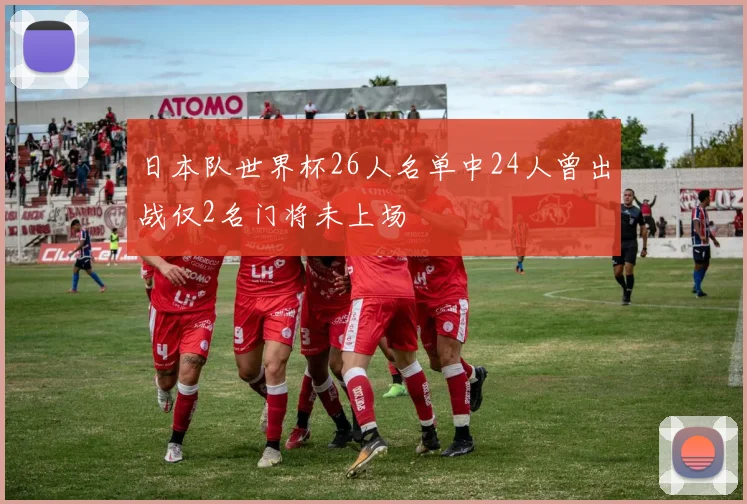 日本队世界杯26人名单中24人曾出战仅2名门将未上场