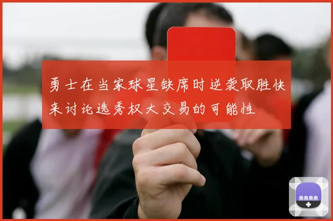 勇士在当家球星缺席时逆袭取胜快来讨论选秀权大交易的可能性
