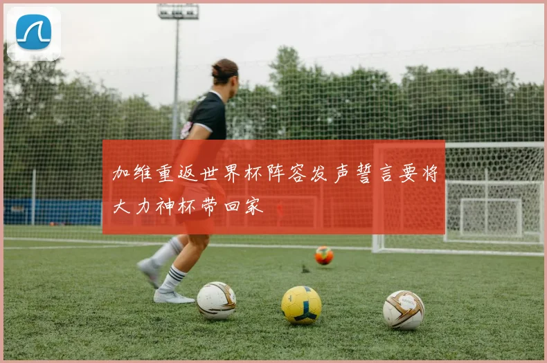 加维重返世界杯阵容发声誓言要将大力神杯带回家