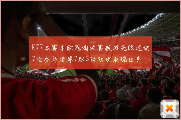 K77本赛季欧冠淘汰赛数据亮眼连续7场参与进球7球3助助攻表现出色
