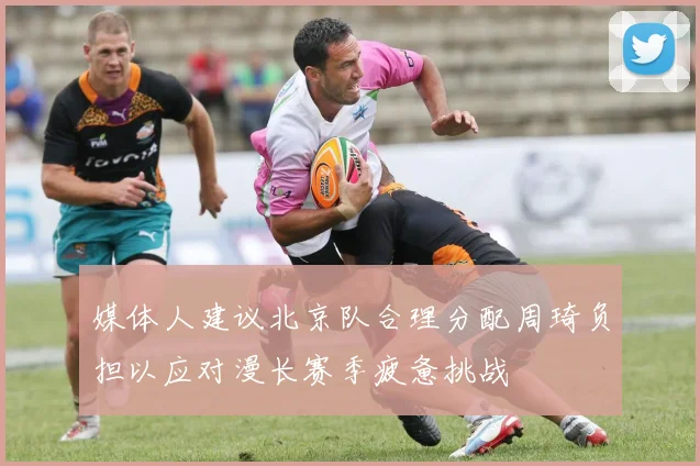 媒体人建议北京队合理分配周琦负担以应对漫长赛季疲惫挑战