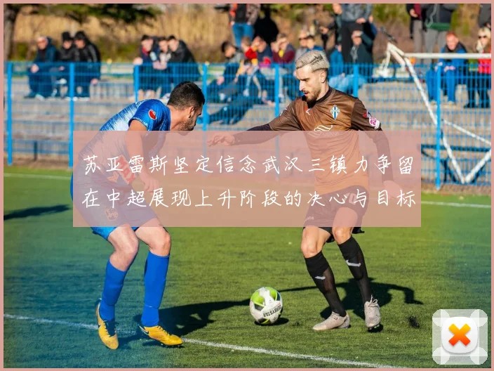 苏亚雷斯坚定信念武汉三镇力争留在中超展现上升阶段的决心与目标