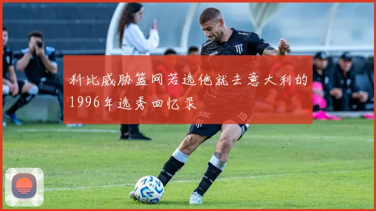 科比威胁篮网若选他就去意大利的1996年选秀回忆录