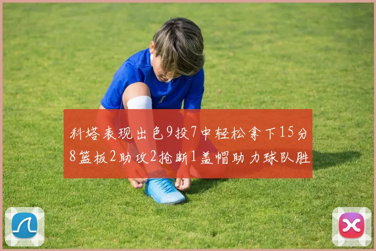 科塔表现出色9投7中轻松拿下15分8篮板2助攻2抢断1盖帽助力球队胜利