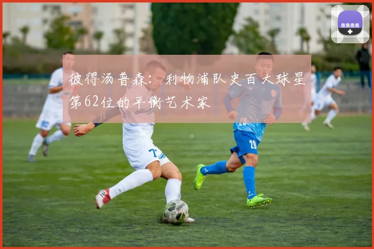 彼得汤普森：利物浦队史百大球星第62位的平衡艺术家
