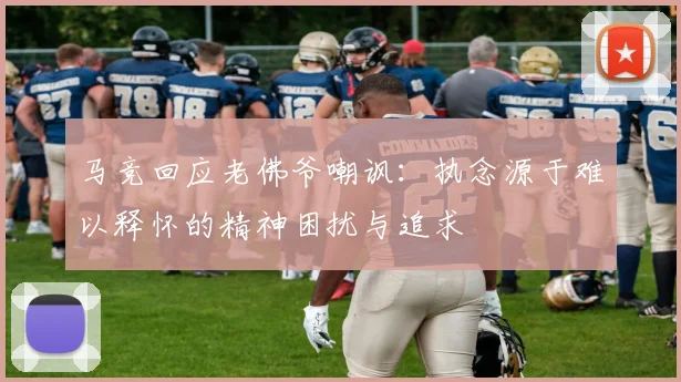 马竞回应老佛爷嘲讽：执念源于难以释怀的精神困扰与追求