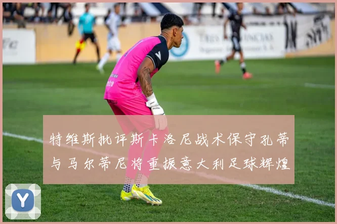 特维斯批评斯卡洛尼战术保守孔蒂与马尔蒂尼将重振意大利足球辉煌