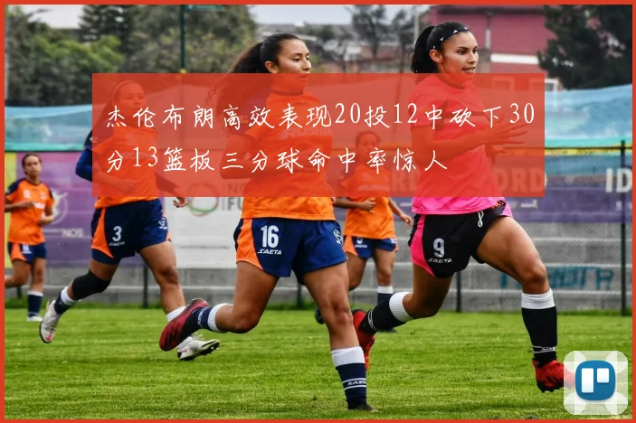 杰伦布朗高效表现20投12中砍下30分13篮板三分球命中率惊人