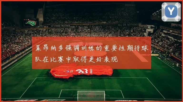 莱昂纳多强调训练的重要性期待球队在比赛中取得更好表现