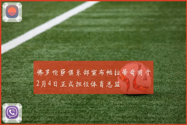 佛罗伦萨俱乐部宣布帕拉蒂奇将于2月4日正式担任体育总监