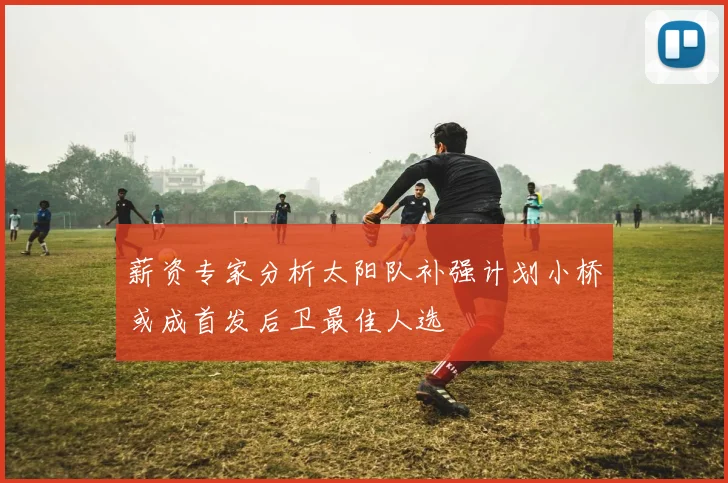 薪资专家分析太阳队补强计划小桥或成首发后卫最佳人选
