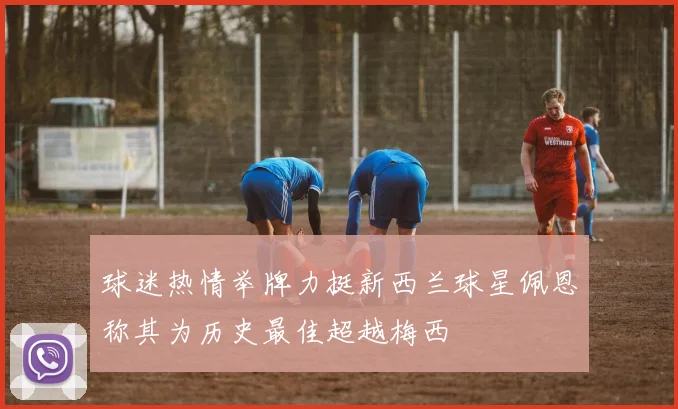 球迷热情举牌力挺新西兰球星佩恩称其为历史最佳超越梅西