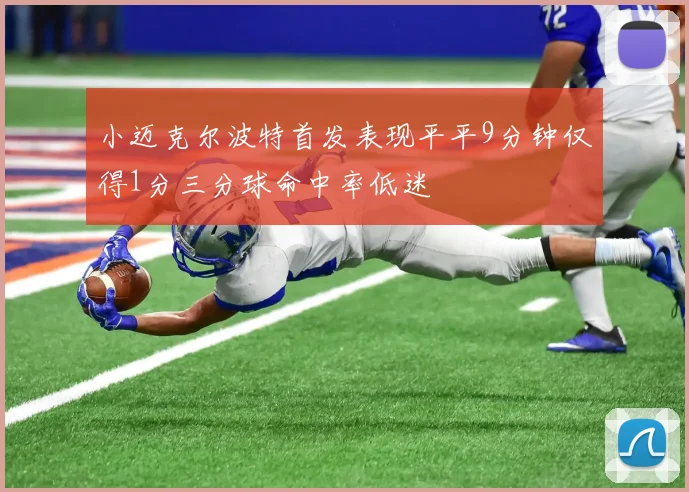 小迈克尔波特首发表现平平9分钟仅得1分三分球命中率低迷