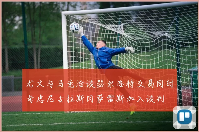 尤文与马竞洽谈瑟尔洛特交易同时考虑尼古拉斯冈萨雷斯加入谈判