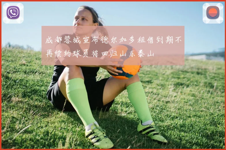 成都蓉城宣布德尔加多租借到期不再续约球员将回归山东泰山