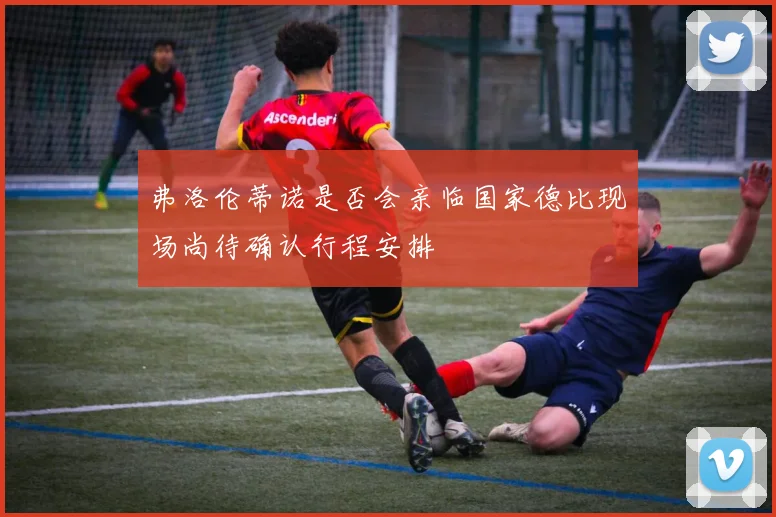 弗洛伦蒂诺是否会亲临国家德比现场尚待确认行程安排