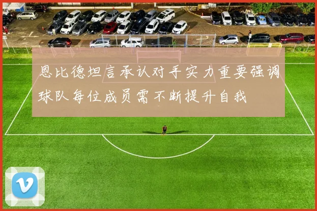 恩比德坦言承认对手实力重要强调球队每位成员需不断提升自我