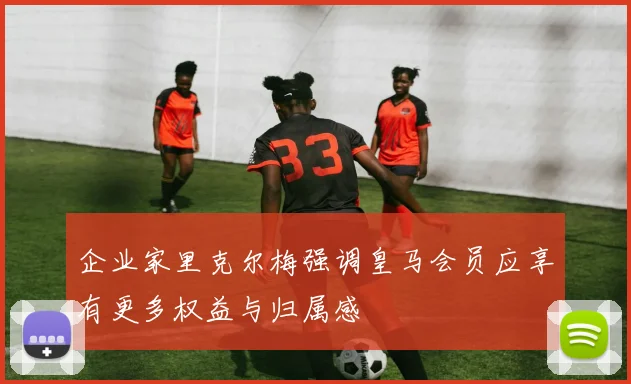 企业家里克尔梅强调皇马会员应享有更多权益与归属感