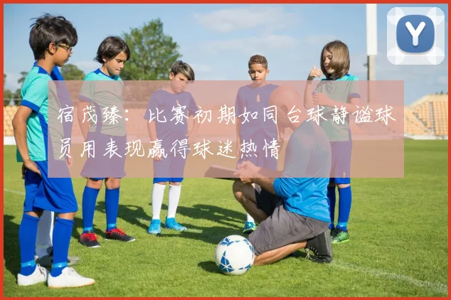 宿茂臻：比赛初期如同台球静谧球员用表现赢得球迷热情