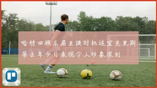 哈特回顾东眉互换时机适宜克里斯蒂去年今日表现令人印象深刻