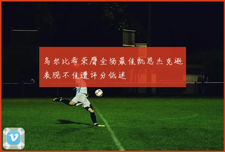 乌尔比希荣膺全场最佳凯恩杰克逊表现不佳遭评分低迷