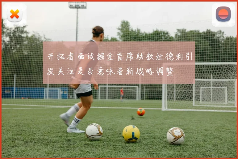 开拓者面试掘金首席助教杜德利引发关注是否意味着新战略调整