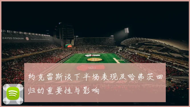 约克雷斯谈下半场表现及哈弗茨回归的重要性与影响