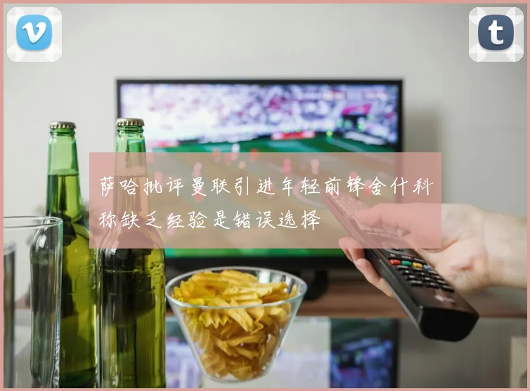 萨哈批评曼联引进年轻前锋舍什科称缺乏经验是错误选择